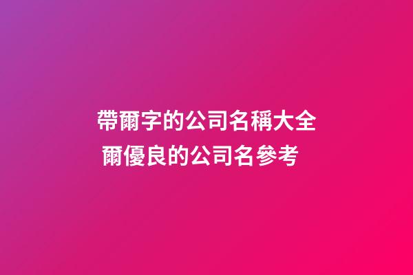 帶爾字的公司名稱大全 爾優良的公司名參考-第1張-公司起名-玄機派